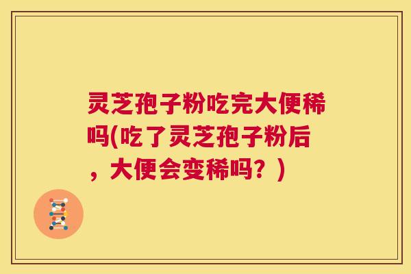 灵芝孢子粉吃完大便稀吗(吃了灵芝孢子粉后，大便会变稀吗？)  第1张