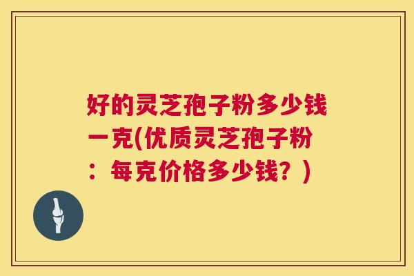好的灵芝孢子粉多少钱一克(优质灵芝孢子粉:每克价格多少钱?) 第1张 好的灵芝孢子粉多少钱一克(优质灵芝孢子粉:每克价格多少钱?) 第1张
