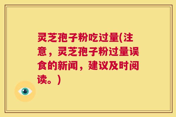 灵芝孢子粉吃过量(注意，灵芝孢子粉过量误食的新闻，建议及时阅读。)  第1张