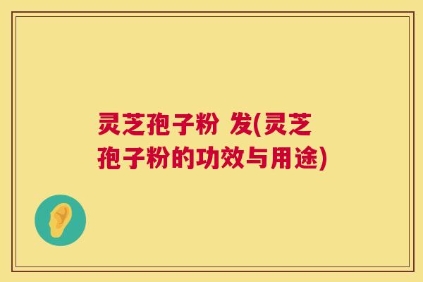 灵芝孢子粉 发(灵芝孢子粉的功效与用途)  第1张