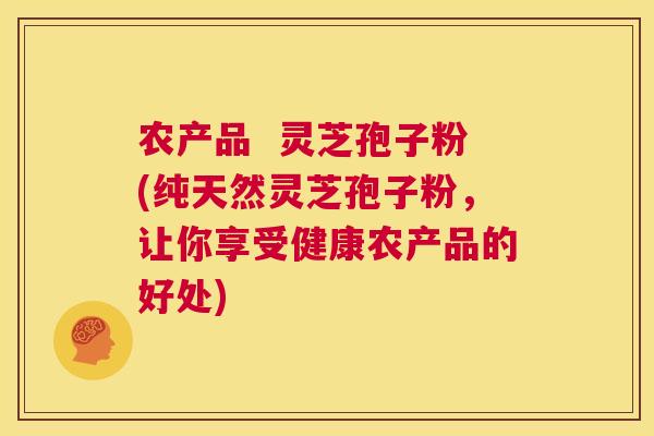 农产品 灵芝孢子粉(纯天然灵芝孢子粉,让你享受健康农产品的好处) 第1张 农产品 灵芝孢子粉(纯天然灵芝孢子粉,让你享受健康农产品的好处) 第1张