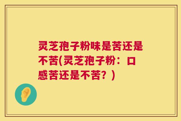 灵芝孢子粉味是苦还是不苦(灵芝孢子粉:口感苦还是不苦?) 第1张 灵芝孢子粉味是苦还是不苦(灵芝孢子粉:口感苦还是不苦?) 第1张