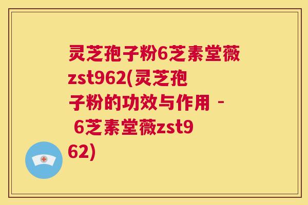 灵芝孢子粉6芝素堂薇zst962(灵芝孢子粉的功效与作用 - 6芝素堂薇zst962) 第1张 灵芝孢子粉6芝素堂薇zst962(灵芝孢子粉的功效与作用 - 6芝素堂薇zst962) 第1张