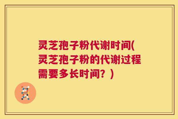 灵芝孢子粉代谢时间(灵芝孢子粉的代谢过程需要多长时间?) 第1张 灵芝孢子粉代谢时间(灵芝孢子粉的代谢过程需要多长时间?) 第1张