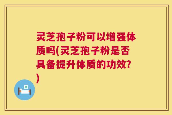 灵芝孢子粉可以增强体质吗(灵芝孢子粉是否具备提升体质的功效？)  第1张