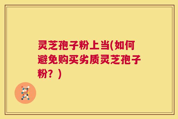 灵芝孢子粉上当(如何避免购买劣质灵芝孢子粉?) 第1张 灵芝孢子粉上当(如何避免购买劣质灵芝孢子粉?) 第1张