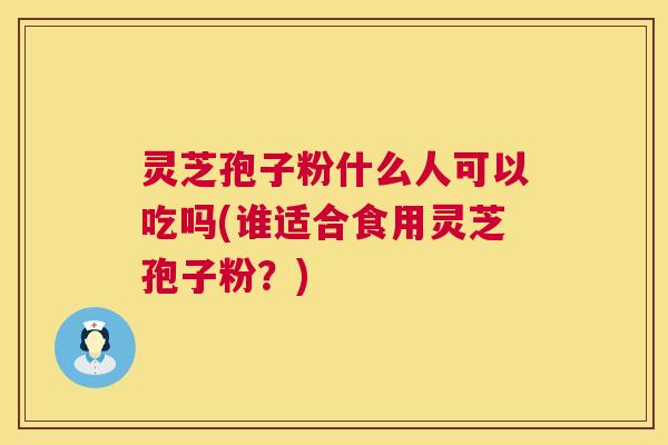 灵芝孢子粉什么人可以吃吗(谁适合食用灵芝孢子粉?) 第1张 灵芝孢子粉什么人可以吃吗(谁适合食用灵芝孢子粉?) 第1张