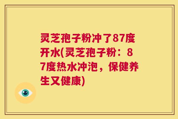 灵芝孢子粉冲了87度开水(灵芝孢子粉:87度热水冲泡,保健养生又健康) 第1张 灵芝孢子粉冲了87度开水(灵芝孢子粉:87度热水冲泡,保健养生又健康) 第1张