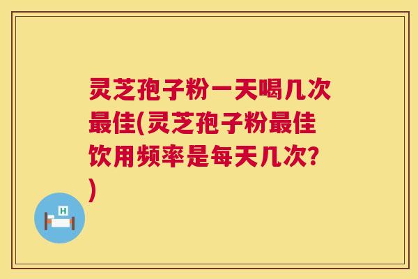 灵芝孢子粉一天喝几次最佳(灵芝孢子粉最佳饮用频率是每天几次?) 第1张 灵芝孢子粉一天喝几次最佳(灵芝孢子粉最佳饮用频率是每天几次?) 第1张