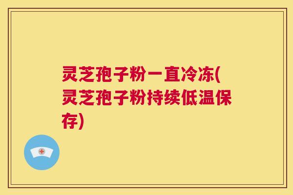 灵芝孢子粉一直冷冻(灵芝孢子粉持续低温保存)  第1张