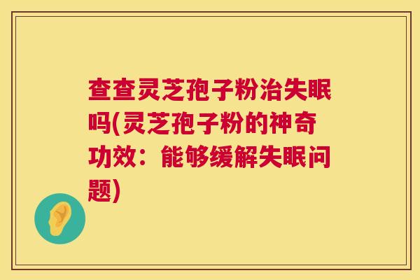 查查灵芝孢子粉治失眠吗(灵芝孢子粉的神奇功效:能够缓解失眠问题) 第1张 查查灵芝孢子粉治失眠吗(灵芝孢子粉的神奇功效:能够缓解失眠问题) 第1张