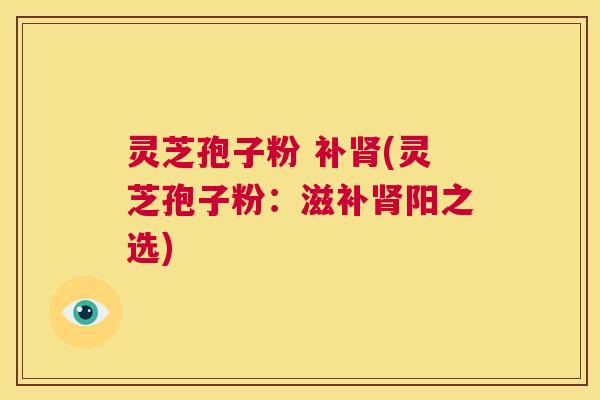 灵芝孢子粉 补肾(灵芝孢子粉:滋补肾阳之选) 第1张 灵芝孢子粉 补肾(灵芝孢子粉:滋补肾阳之选) 第1张