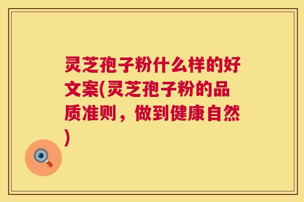 灵芝孢子粉什么样的好文案(灵芝孢子粉的品质准则，做到健康自然)  第1张