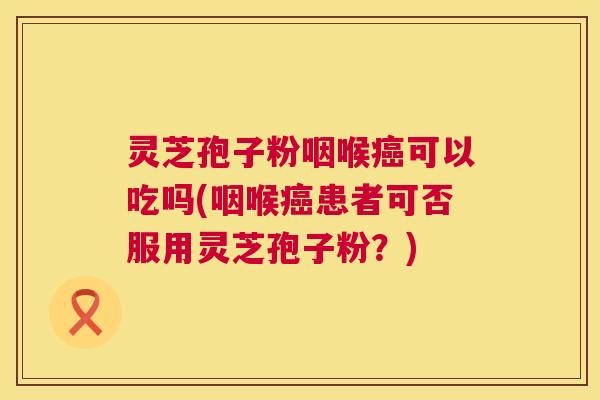 灵芝孢子粉咽喉癌可以吃吗(咽喉癌患者可否服用灵芝孢子粉?) 第1张 灵芝孢子粉咽喉癌可以吃吗(咽喉癌患者可否服用灵芝孢子粉?) 第1张