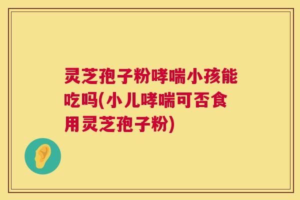 灵芝孢子粉哮喘小孩能吃吗(小儿哮喘可否食用灵芝孢子粉) 第1张 灵芝孢子粉哮喘小孩能吃吗(小儿哮喘可否食用灵芝孢子粉) 第1张