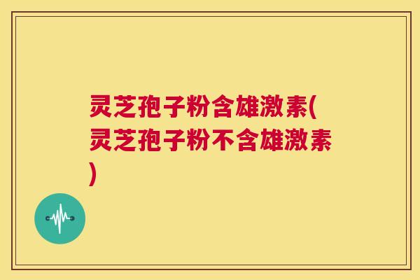 灵芝孢子粉含雄激素(灵芝孢子粉不含雄激素)  第1张