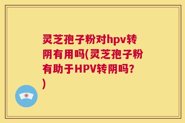 灵芝孢子粉对hpv转阴有用吗(灵芝孢子粉有助于HPV转阴吗?) 第1张 灵芝孢子粉对hpv转阴有用吗(灵芝孢子粉有助于HPV转阴吗?) 第1张