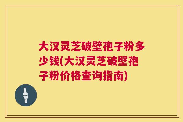 大汉灵芝破壁孢子粉多少钱(大汉灵芝破壁孢子粉价格查询指南) 第1张 大汉灵芝破壁孢子粉多少钱(大汉灵芝破壁孢子粉价格查询指南) 第1张