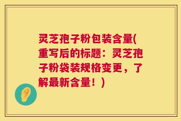 灵芝孢子粉包装含量(重写后的标题:灵芝孢子粉袋装规格变更,了解最新含量!) 第1张 灵芝孢子粉包装含量(重写后的标题:灵芝孢子粉袋装规格变更,了解最新含量!) 第1张