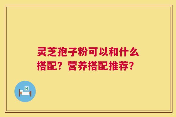 灵芝孢子粉可以和什么搭配?营养搭配推荐? 第1张 灵芝孢子粉可以和什么搭配?营养搭配推荐? 第1张