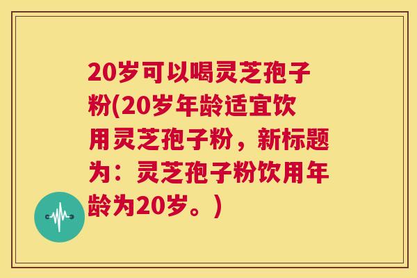 20岁可以喝灵芝孢子粉(20岁年龄适宜饮用灵芝孢子粉，新标题为：灵芝孢子粉饮用年龄为20岁。)  第1张