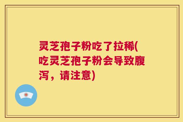 灵芝孢子粉吃了拉稀(吃灵芝孢子粉会导致腹泻,请注意) 第1张 灵芝孢子粉吃了拉稀(吃灵芝孢子粉会导致腹泻,请注意) 第1张