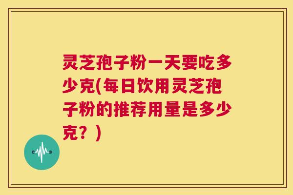 灵芝孢子粉一天要吃多少克(每日饮用灵芝孢子粉的推荐用量是多少克?) 第1张 灵芝孢子粉一天要吃多少克(每日饮用灵芝孢子粉的推荐用量是多少克?) 第1张