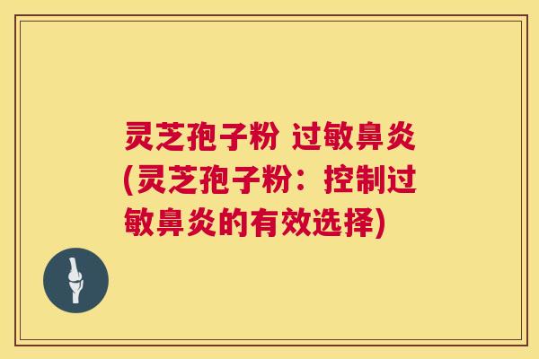 灵芝孢子粉 过敏鼻炎(灵芝孢子粉：控制过敏鼻炎的有效选择)  第1张