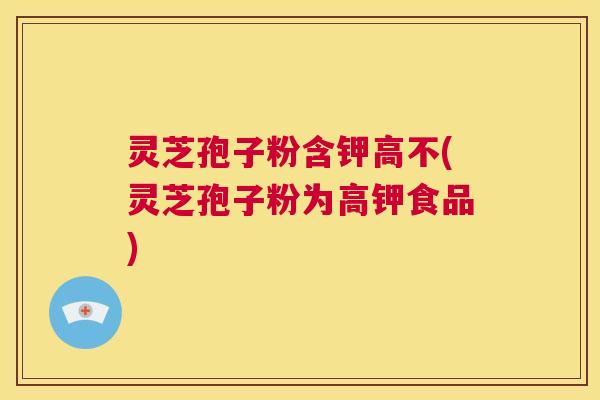 灵芝孢子粉含钾高不(灵芝孢子粉为高钾食品) 第1张 灵芝孢子粉含钾高不(灵芝孢子粉为高钾食品) 第1张