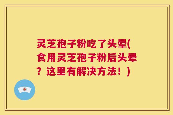 灵芝孢子粉吃了头晕(食用灵芝孢子粉后头晕?这里有解决方法!) 第1张 灵芝孢子粉吃了头晕(食用灵芝孢子粉后头晕?这里有解决方法!) 第1张