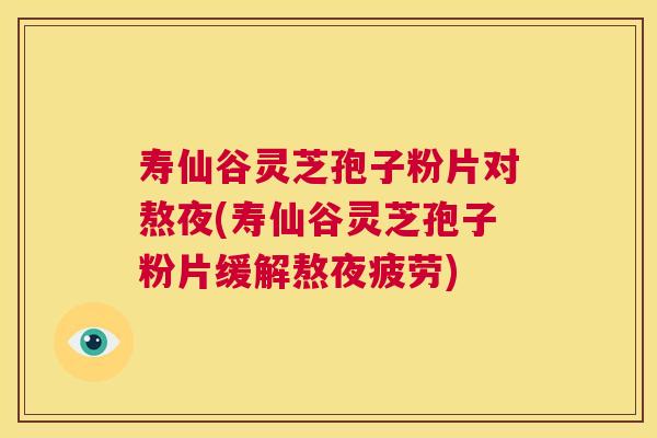 寿仙谷灵芝孢子粉片对熬夜(寿仙谷灵芝孢子粉片缓解熬夜疲劳) 第1张 寿仙谷灵芝孢子粉片对熬夜(寿仙谷灵芝孢子粉片缓解熬夜疲劳) 第1张