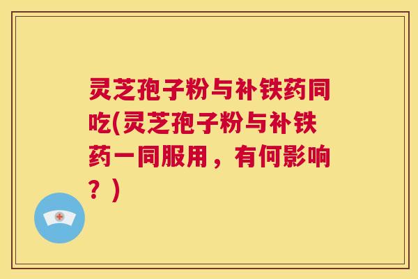 灵芝孢子粉与补铁药同吃(灵芝孢子粉与补铁药一同服用,有何影响?) 第1张 灵芝孢子粉与补铁药同吃(灵芝孢子粉与补铁药一同服用,有何影响?) 第1张