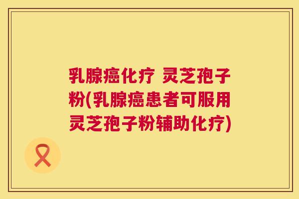 乳腺癌化疗 灵芝孢子粉(乳腺癌患者可服用灵芝孢子粉辅助化疗)  第1张