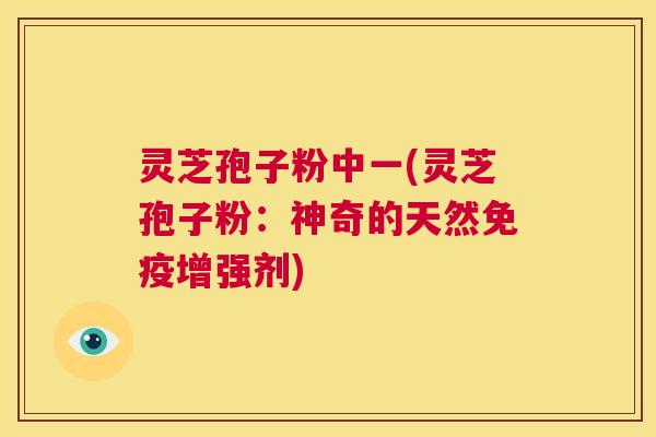 灵芝孢子粉中一(灵芝孢子粉:神奇的天然免疫增强剂) 第1张 灵芝孢子粉中一(灵芝孢子粉:神奇的天然免疫增强剂) 第1张