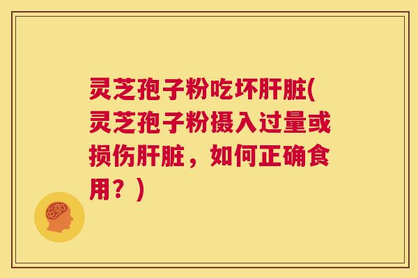 灵芝孢子粉吃坏肝脏(灵芝孢子粉摄入过量或损伤肝脏,如何正确食用?) 第1张 灵芝孢子粉吃坏肝脏(灵芝孢子粉摄入过量或损伤肝脏,如何正确食用?) 第1张