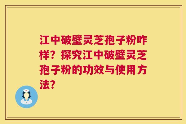 江中破壁灵芝孢子粉咋样？探究江中破壁灵芝孢子粉的功效与使用方法？  第1张