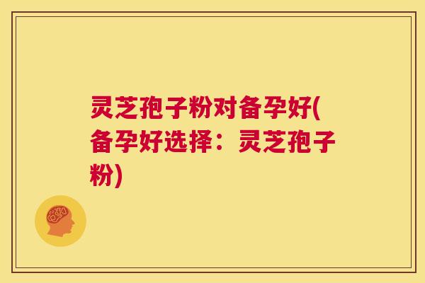 灵芝孢子粉对备孕好(备孕好选择:灵芝孢子粉) 第1张 灵芝孢子粉对备孕好(备孕好选择:灵芝孢子粉) 第1张