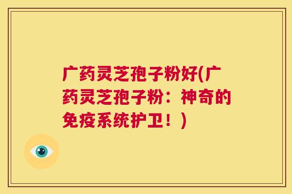 广药灵芝孢子粉好(广药灵芝孢子粉：神奇的免疫系统护卫！)  第1张