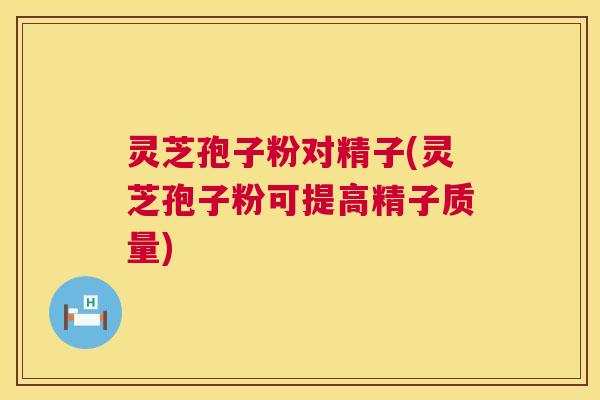 灵芝孢子粉对精子(灵芝孢子粉可提高精子质量) 第1张 灵芝孢子粉对精子(灵芝孢子粉可提高精子质量) 第1张
