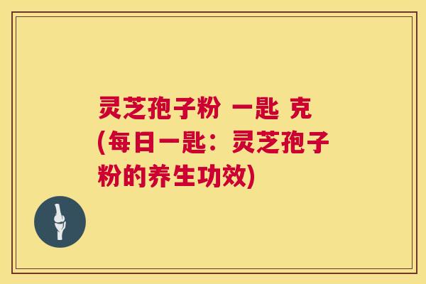 灵芝孢子粉 一匙 克(每日一匙:灵芝孢子粉的养生功效) 第1张 灵芝孢子粉 一匙 克(每日一匙:灵芝孢子粉的养生功效) 第1张