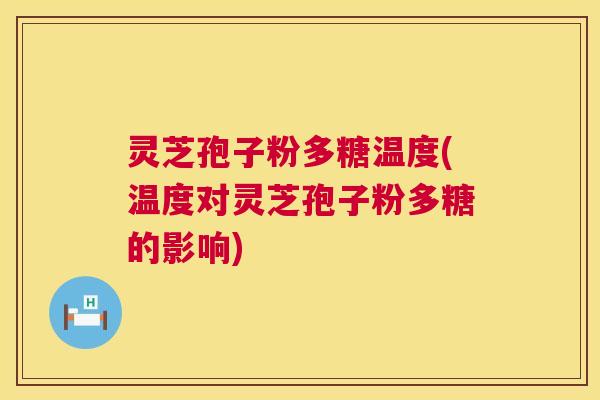灵芝孢子粉多糖温度(温度对灵芝孢子粉多糖的影响) 第1张 灵芝孢子粉多糖温度(温度对灵芝孢子粉多糖的影响) 第1张