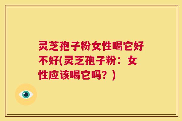 灵芝孢子粉女性喝它好不好(灵芝孢子粉：女性应该喝它吗？)  第1张