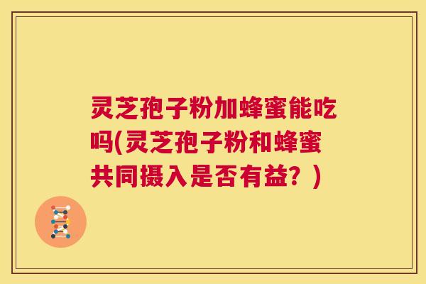 灵芝孢子粉加蜂蜜能吃吗(灵芝孢子粉和蜂蜜共同摄入是否有益？)  第1张
