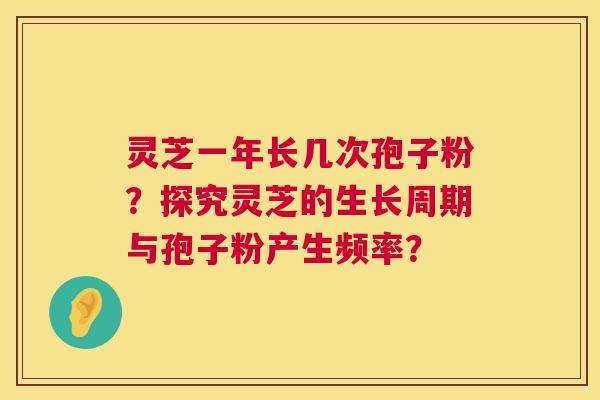 灵芝一年长几次孢子粉？探究灵芝的生长周期与孢子粉产生频率？  第1张