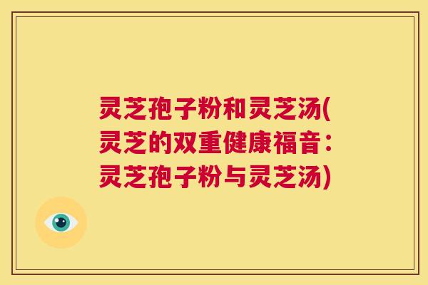 灵芝孢子粉和灵芝汤(灵芝的双重健康福音:灵芝孢子粉与灵芝汤) 第1张 灵芝孢子粉和灵芝汤(灵芝的双重健康福音:灵芝孢子粉与灵芝汤) 第1张