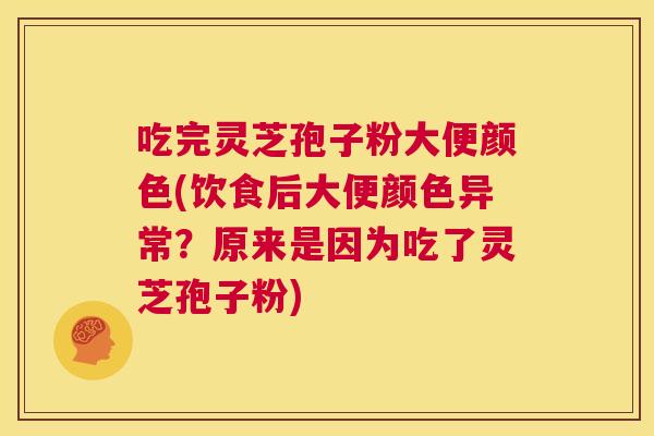 吃完灵芝孢子粉大便颜色(饮食后大便颜色异常?原来是因为吃了灵芝孢子粉) 第1张 吃完灵芝孢子粉大便颜色(饮食后大便颜色异常?原来是因为吃了灵芝孢子粉) 第1张