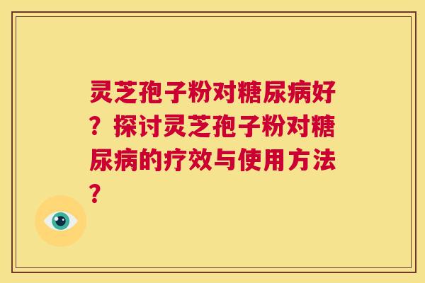 灵芝孢子粉对糖尿病好?探讨灵芝孢子粉对糖尿病的疗效与使用方法? 第1张 灵芝孢子粉对糖尿病好?探讨灵芝孢子粉对糖尿病的疗效与使用方法? 第1张