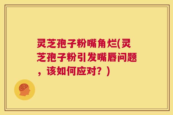 灵芝孢子粉嘴角烂(灵芝孢子粉引发嘴唇问题,该如何应对?) 第1张 灵芝孢子粉嘴角烂(灵芝孢子粉引发嘴唇问题,该如何应对?) 第1张