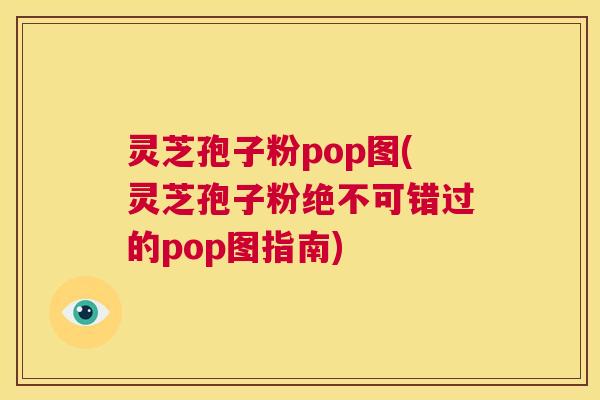 灵芝孢子粉pop图(灵芝孢子粉绝不可错过的pop图指南) 第1张 灵芝孢子粉pop图(灵芝孢子粉绝不可错过的pop图指南) 第1张