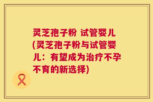灵芝孢子粉 试管婴儿(灵芝孢子粉与试管婴儿:有望成为治疗不孕不育的新选择) 第1张 灵芝孢子粉 试管婴儿(灵芝孢子粉与试管婴儿:有望成为治疗不孕不育的新选择) 第1张